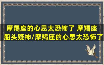 摩羯座的心思太恐怖了 摩羯座 船头疑神/摩羯座的心思太恐怖了 摩羯座 船头疑神-我的网站